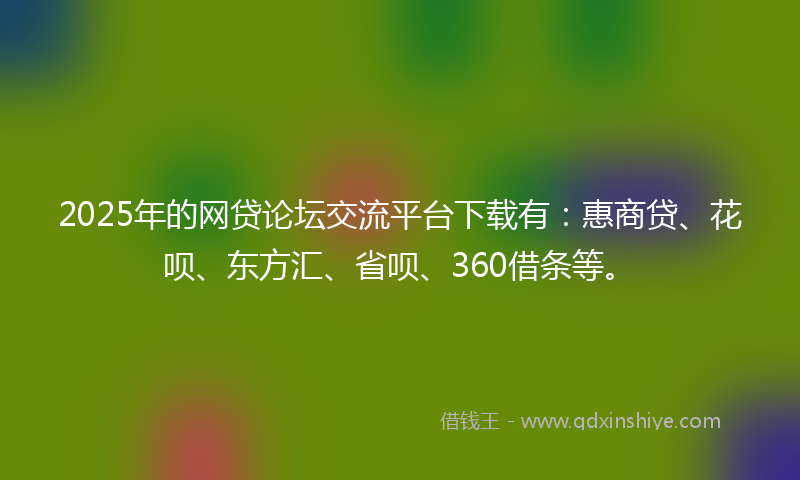 2025年的网贷论坛交流平台下载有：惠商贷、花呗、东方汇、省呗、360借条等。
