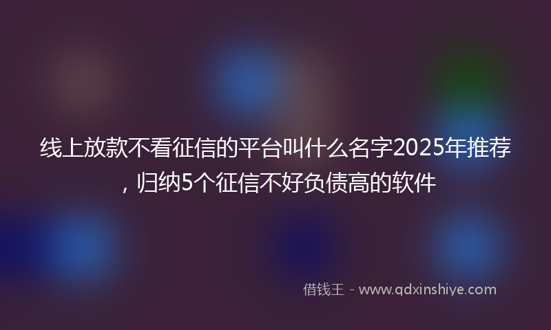 线上放款不看征信的平台叫什么名字2025年推荐，归纳5个征信不好负债高的软件