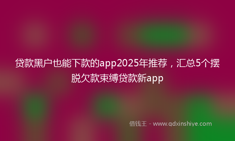 贷款黑户也能下款的app2025年推荐，汇总5个摆脱欠款束缚贷款新app