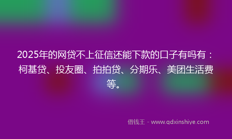 2025年的网贷不上征信还能下款的口子有吗有：柯基贷、投友圈、拍拍贷、分期乐、美团生活费等。