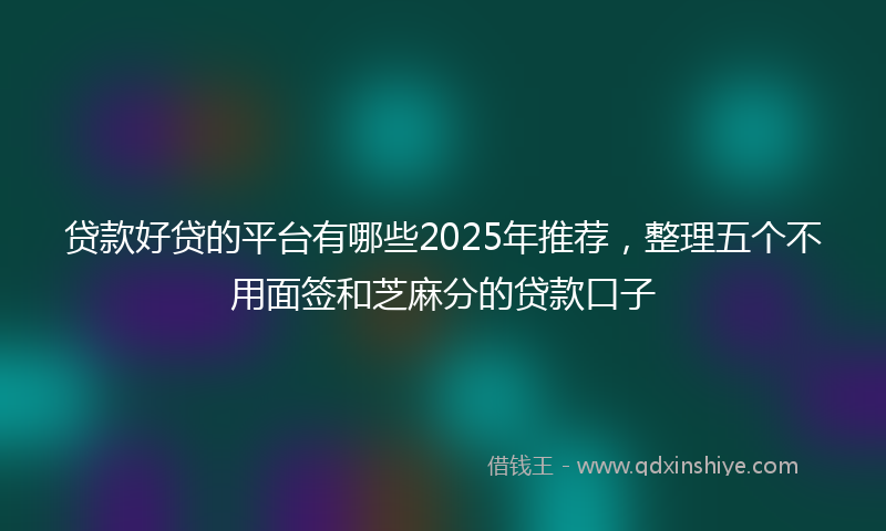 贷款好贷的平台有哪些2025年推荐，整理五个不用面签和芝麻分的贷款口子