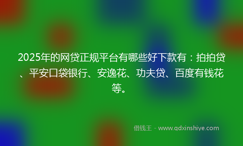 2025年的网贷正规平台有哪些好下款有：拍拍贷、平安口袋银行、安逸花、功夫贷、百度有钱花等。