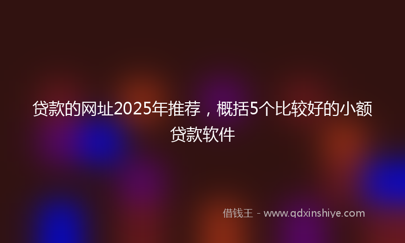 贷款的网址2025年推荐，概括5个比较好的小额贷款软件