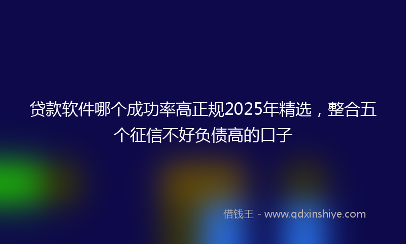 贷款软件哪个成功率高正规2025年精选，整合五个征信不好负债高的口子