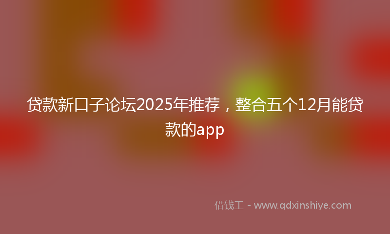 贷款新口子论坛2025年推荐，整合五个12月能贷款的app