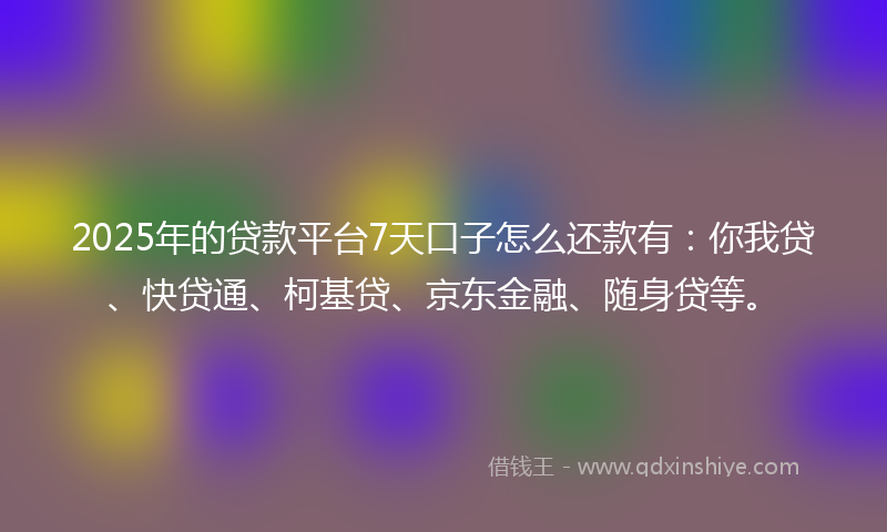 2025年的贷款平台7天口子怎么还款有：你我贷、快贷通、柯基贷、京东金融、随身贷等。
