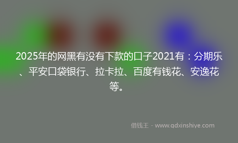 2025年的网黑有没有下款的口子2021有：分期乐、平安口袋银行、拉卡拉、百度有钱花、安逸花等。