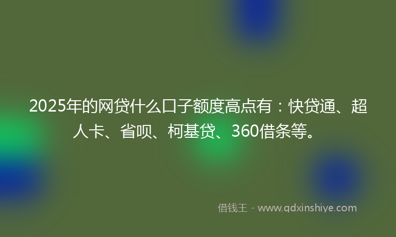 2025年的网贷什么口子额度高点有：快贷通、超人卡、省呗、柯基贷、360借条等。
