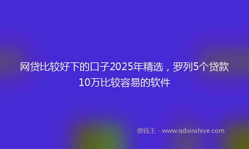 网贷比较好下的口子2025年精选，罗列5个贷款10万比较容易的软件