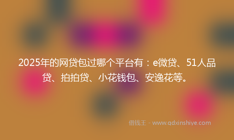 2025年的网贷包过哪个平台有：e微贷、51人品贷、拍拍贷、小花钱包、安逸花等。