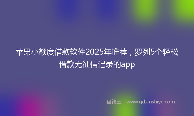苹果小额度借款软件2025年推荐，罗列5个轻松借款无征信记录的app