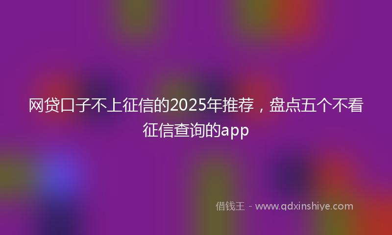 网贷口子不上征信的2025年推荐，盘点五个不看征信查询的app