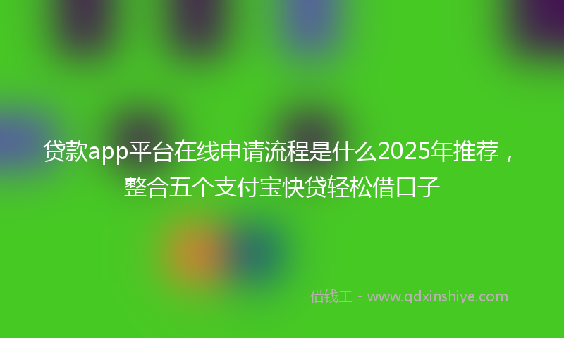 贷款app平台在线申请流程是什么2025年推荐，整合五个支付宝快贷轻松借口子