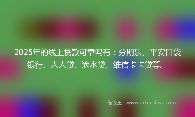 2025年的线上贷款可靠吗有：分期乐、平安口袋银行、人人贷、滴水贷、维信卡卡贷等。