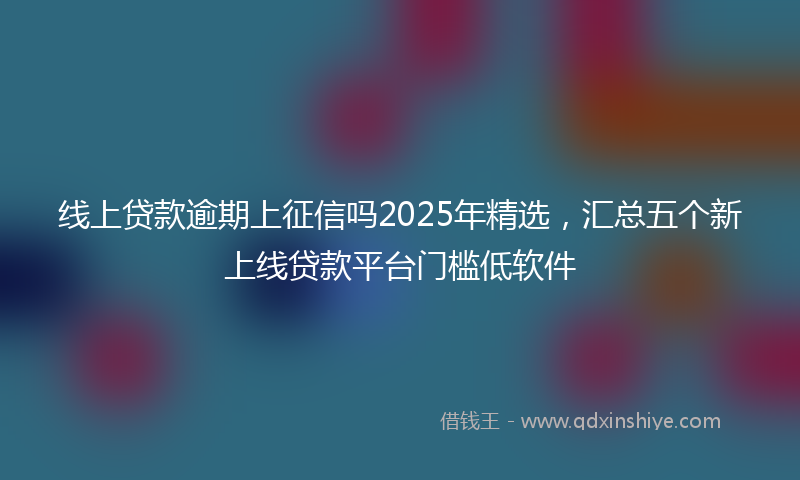 线上贷款逾期上征信吗2025年精选，汇总五个新上线贷款平台门槛低软件