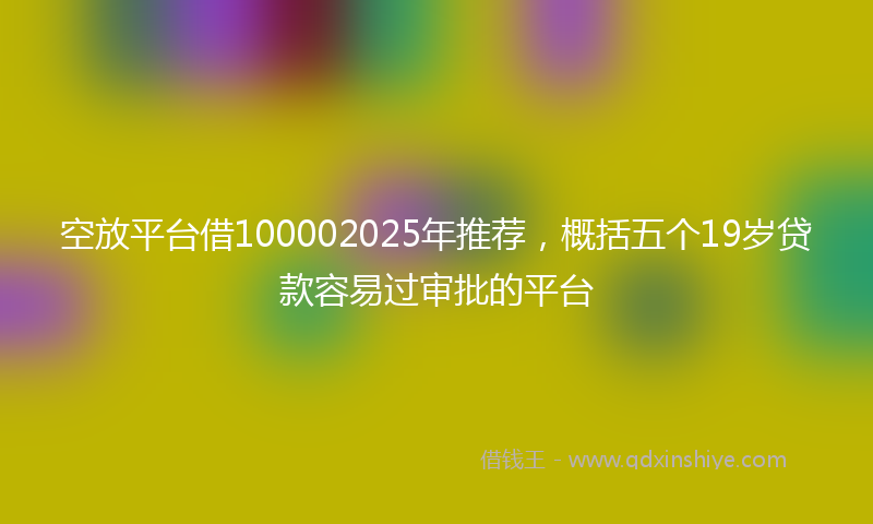 空放平台借100002025年推荐，概括五个19岁贷款容易过审批的平台