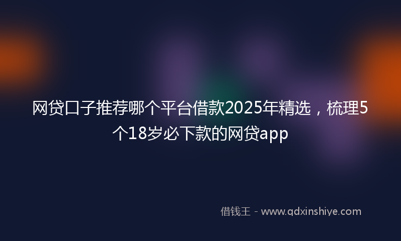 网贷口子推荐哪个平台借款2025年精选，梳理5个18岁必下款的网贷app