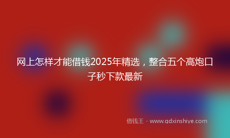 网上怎样才能借钱2025年精选，整合五个高炮口子秒下款最新