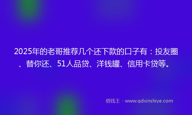 2025年的老哥推荐几个还下款的口子有：投友圈、替你还、51人品贷、洋钱罐、信用卡贷等。