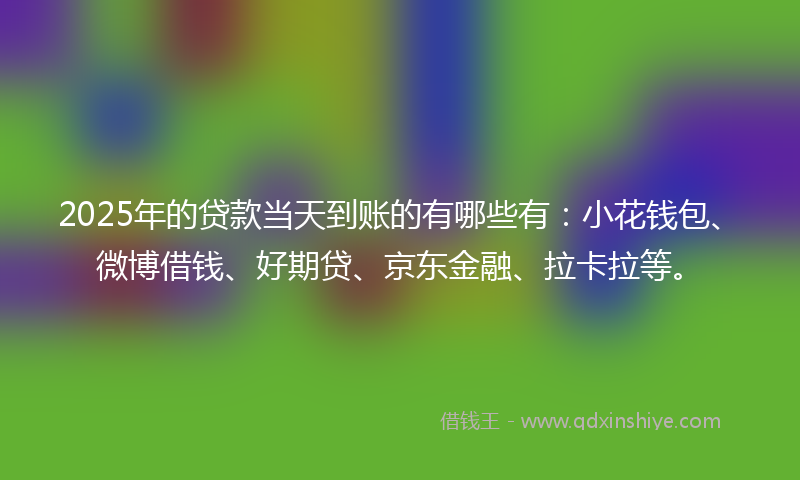 2025年的贷款当天到账的有哪些有：小花钱包、微博借钱、好期贷、京东金融、拉卡拉等。