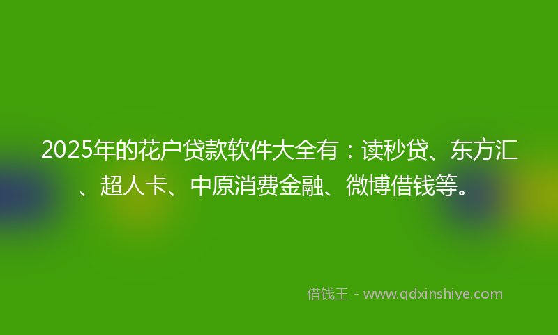 2025年的花户贷款软件大全有：读秒贷、东方汇、超人卡、中原消费金融、微博借钱等。