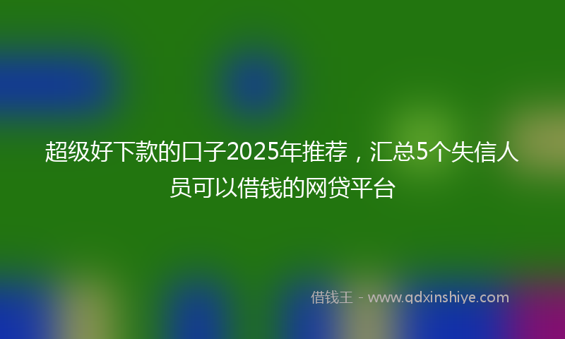 超级好下款的口子2025年推荐，汇总5个失信人员可以借钱的网贷平台