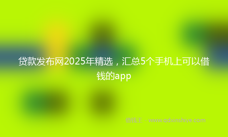 贷款发布网2025年精选，汇总5个手机上可以借钱的app