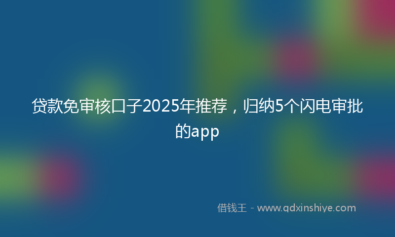贷款免审核口子2025年推荐，归纳5个闪电审批的app