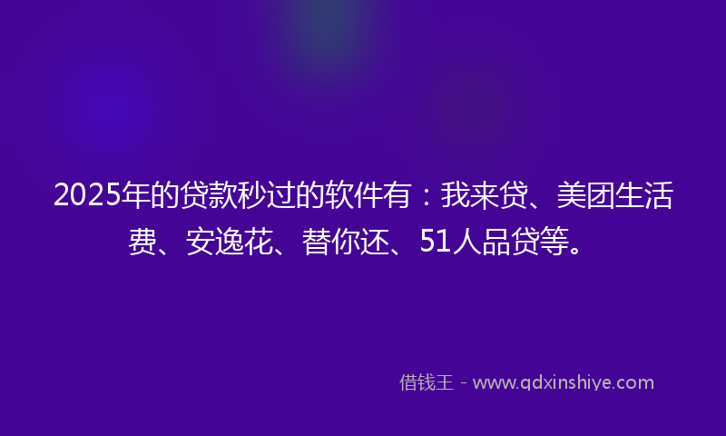 2025年的贷款秒过的软件有：我来贷、美团生活费、安逸花、替你还、51人品贷等。