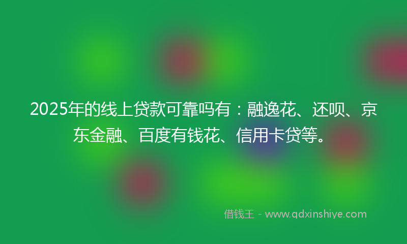 2025年的线上贷款可靠吗有：融逸花、还呗、京东金融、百度有钱花、信用卡贷等。