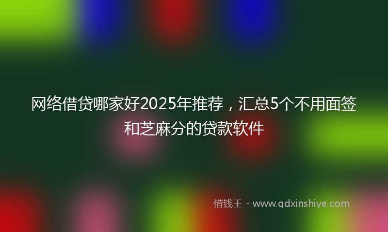 网络借贷哪家好2025年推荐，汇总5个不用面签和芝麻分的贷款软件