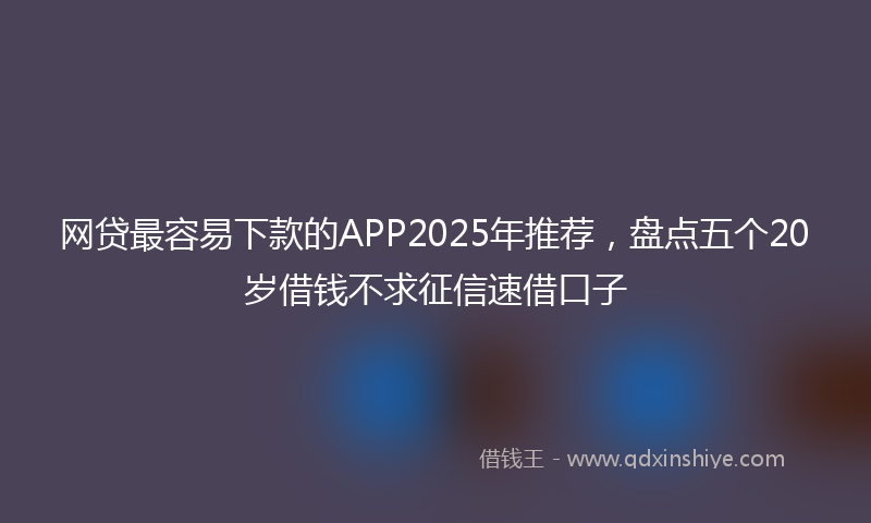 网贷最容易下款的APP2025年推荐，盘点五个20岁借钱不求征信速借口子