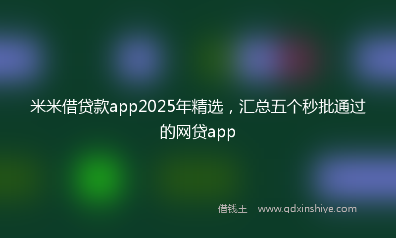 米米借贷款app2025年精选，汇总五个秒批通过的网贷app