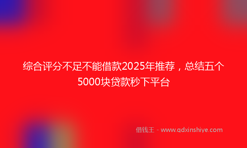综合评分不足不能借款2025年推荐，总结五个5000块贷款秒下平台