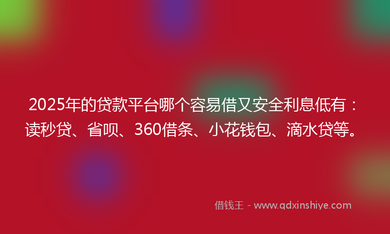2025年的贷款平台哪个容易借又安全利息低有：读秒贷、省呗、360借条、小花钱包、滴水贷等。