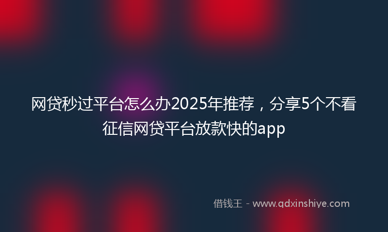 网贷秒过平台怎么办2025年推荐，分享5个不看征信网贷平台放款快的app