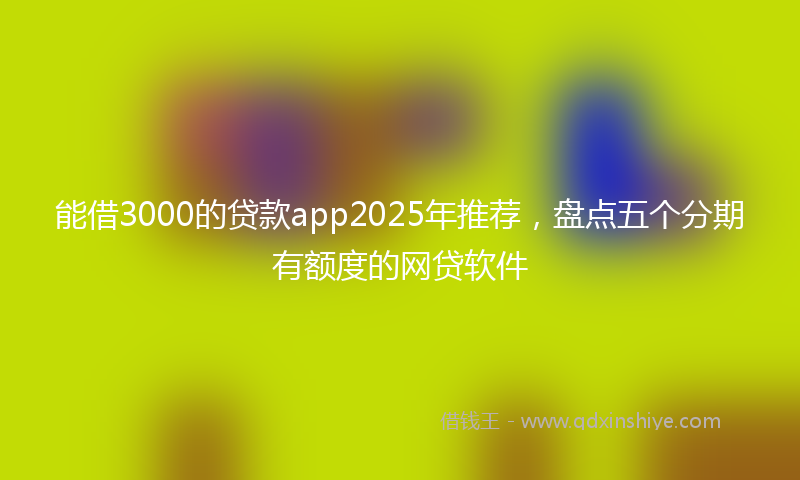 能借3000的贷款app2025年推荐，盘点五个分期有额度的网贷软件