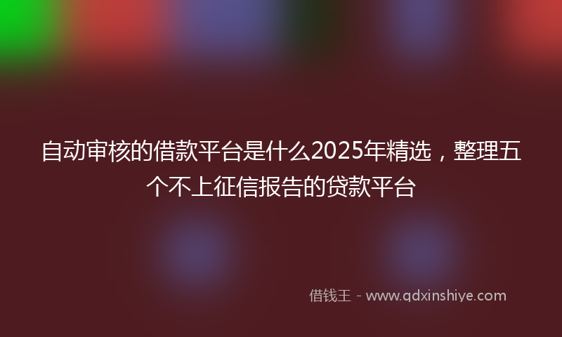自动审核的借款平台是什么2025年精选，整理五个不上征信报告的贷款平台