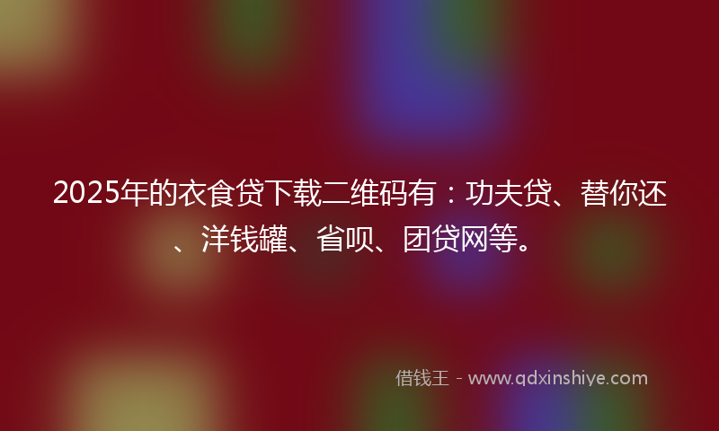 2025年的衣食贷下载二维码有：功夫贷、替你还、洋钱罐、省呗、团贷网等。