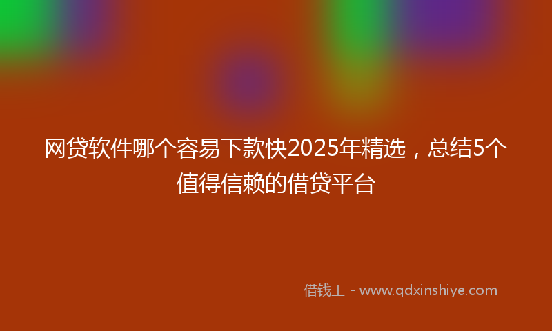 网贷软件哪个容易下款快2025年精选，总结5个值得信赖的借贷平台