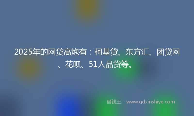2025年的网贷高炮有：柯基贷、东方汇、团贷网、花呗、51人品贷等。