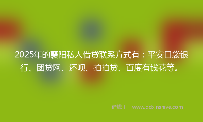 2025年的襄阳私人借贷联系方式有：平安口袋银行、团贷网、还呗、拍拍贷、百度有钱花等。