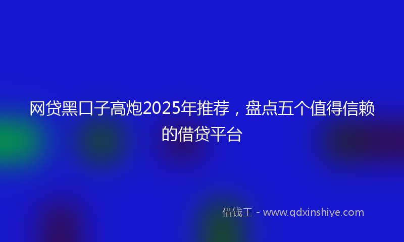 网贷黑口子高炮2025年推荐，盘点五个值得信赖的借贷平台