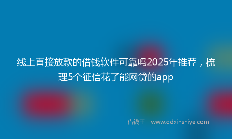 线上直接放款的借钱软件可靠吗2025年推荐，梳理5个征信花了能网贷的app