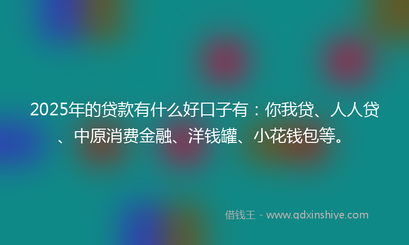 2025年的贷款有什么好口子有：你我贷、人人贷、中原消费金融、洋钱罐、小花钱包等。