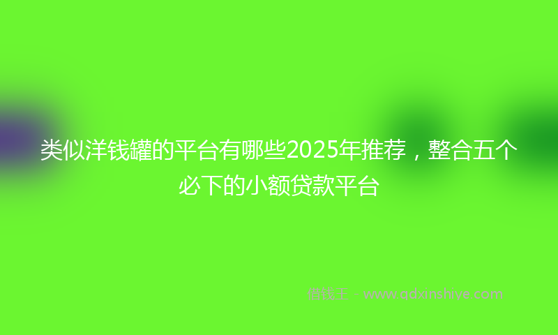 类似洋钱罐的平台有哪些2025年推荐，整合五个必下的小额贷款平台