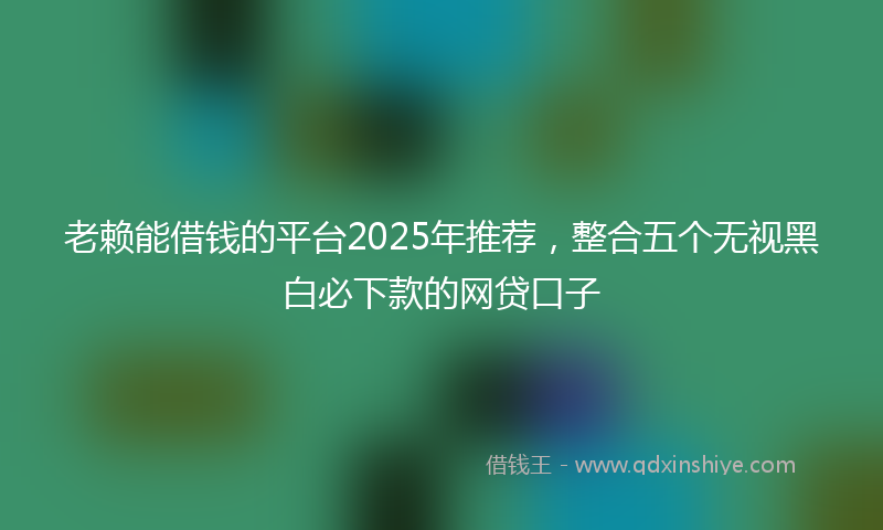 老赖能借钱的平台2025年推荐，整合五个无视黑白必下款的网贷口子