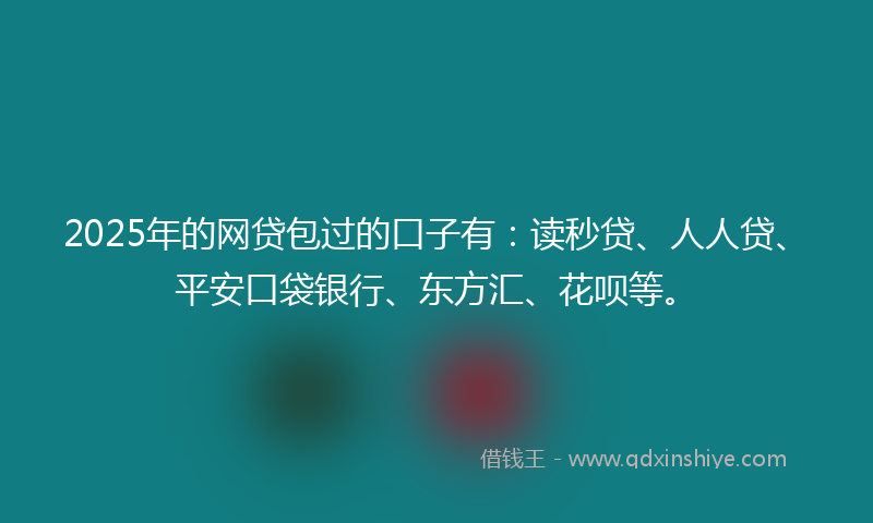 2025年的网贷包过的口子有：读秒贷、人人贷、平安口袋银行、东方汇、花呗等。