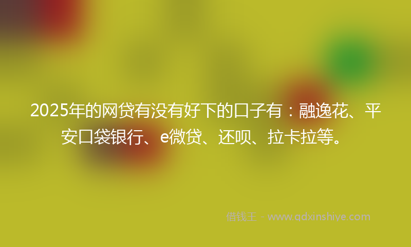 2025年的网贷有没有好下的口子有：融逸花、平安口袋银行、e微贷、还呗、拉卡拉等。