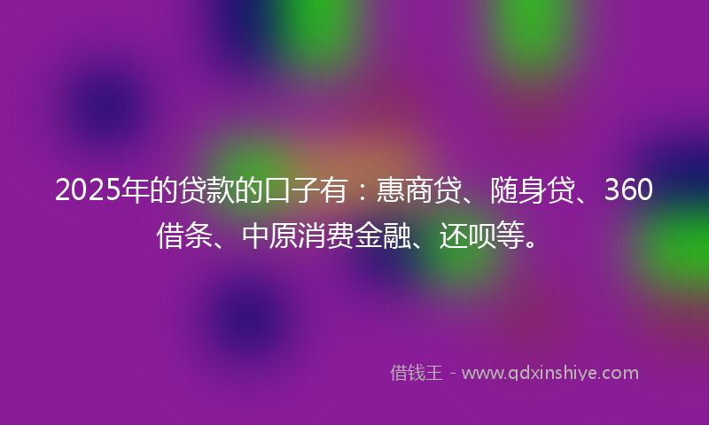 2025年的贷款的口子有：惠商贷、随身贷、360借条、中原消费金融、还呗等。